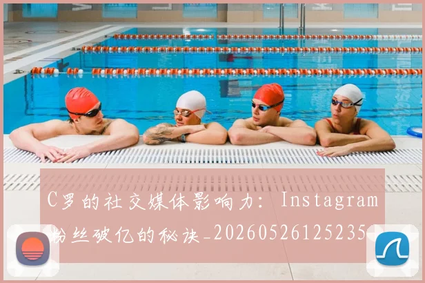 C罗的社交媒体影响力：Instagram粉丝破亿的秘诀_20260526125235