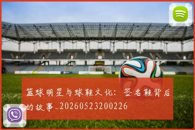 篮球明星与球鞋文化：签名鞋背后的故事_20260523200226