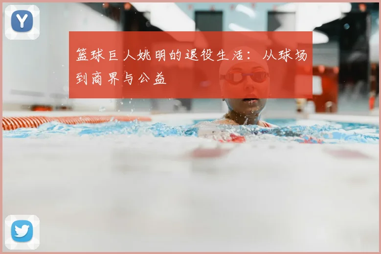 篮球巨人姚明的退役生活：从球场到商界与公益
