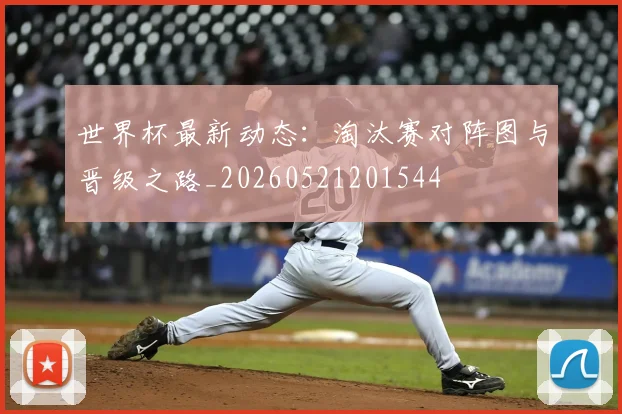 世界杯最新动态:淘汰赛对阵图与晋级之路_20260521201544