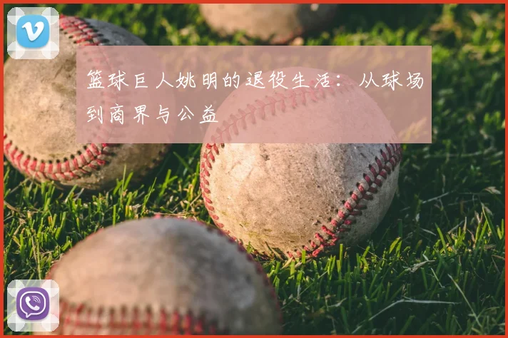 篮球巨人姚明的退役生活：从球场到商界与公益