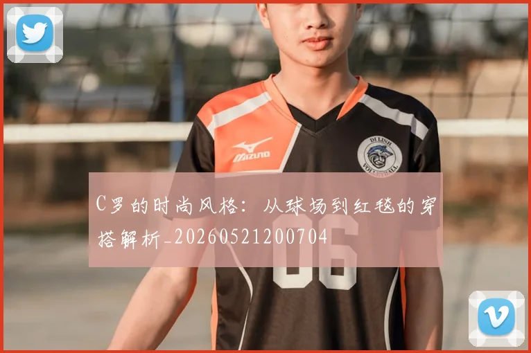 C罗的时尚风格：从球场到红毯的穿搭解析_20260521200704