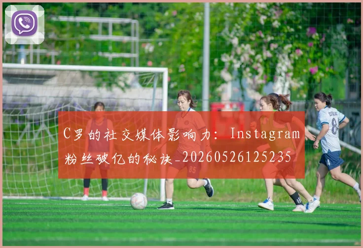 C罗的社交媒体影响力：Instagram粉丝破亿的秘诀_20260526125235