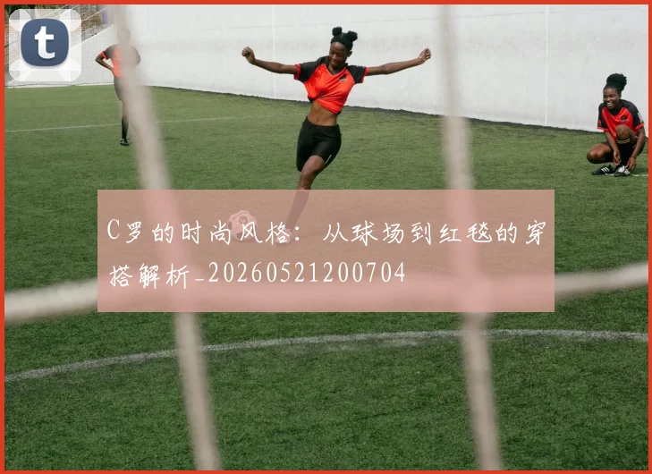 C罗的时尚风格：从球场到红毯的穿搭解析_20260521200704