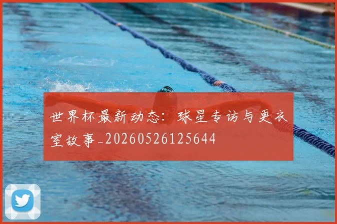 世界杯最新动态：球星专访与更衣室故事_20260526125644