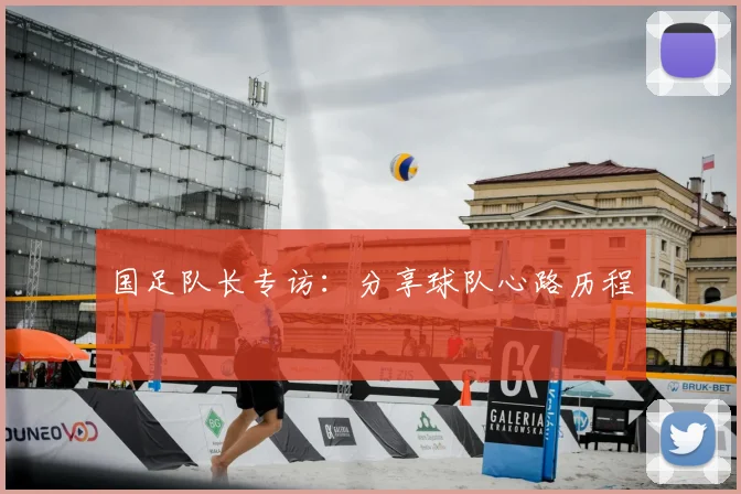 国足队长专访：分享球队心路历程