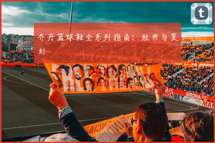 乔丹篮球鞋全系列指南：经典与复刻