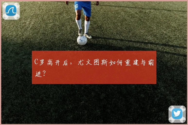 C罗离开后，尤文图斯如何重建与前进？