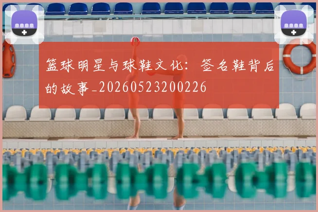 篮球明星与球鞋文化：签名鞋背后的故事_20260523200226