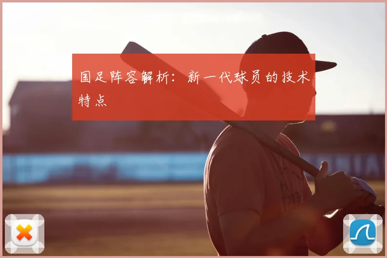 国足阵容解析：新一代球员的技术特点