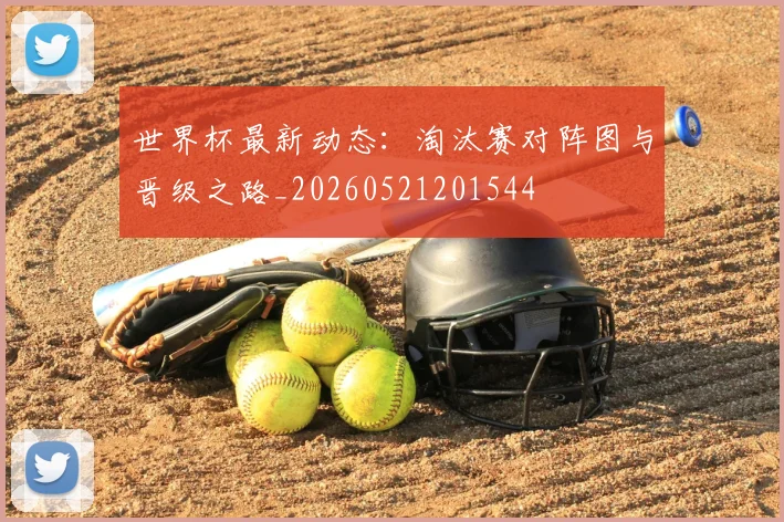世界杯最新动态:淘汰赛对阵图与晋级之路_20260521201544