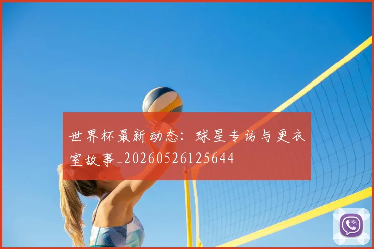 世界杯最新动态：球星专访与更衣室故事_20260526125644